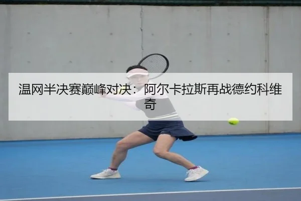 温网半决赛巅峰对决：阿尔卡拉斯再战德约科维奇
